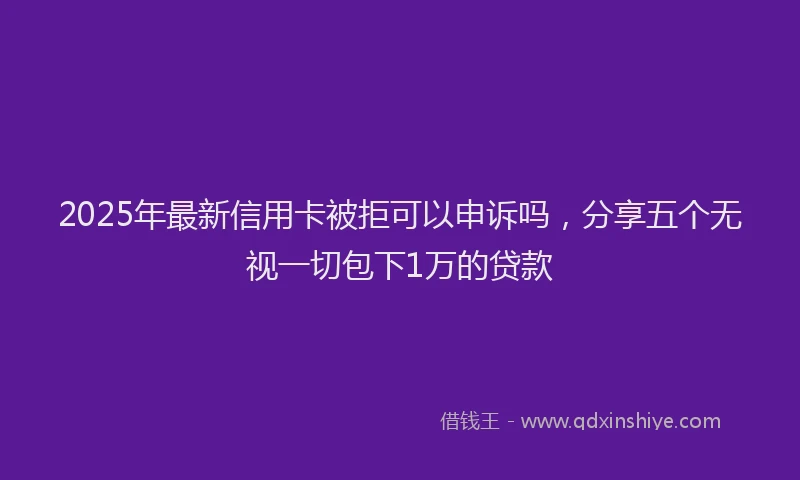 2025年最新信用卡被拒可以申诉吗，分享五个无视一切包下1万的贷款