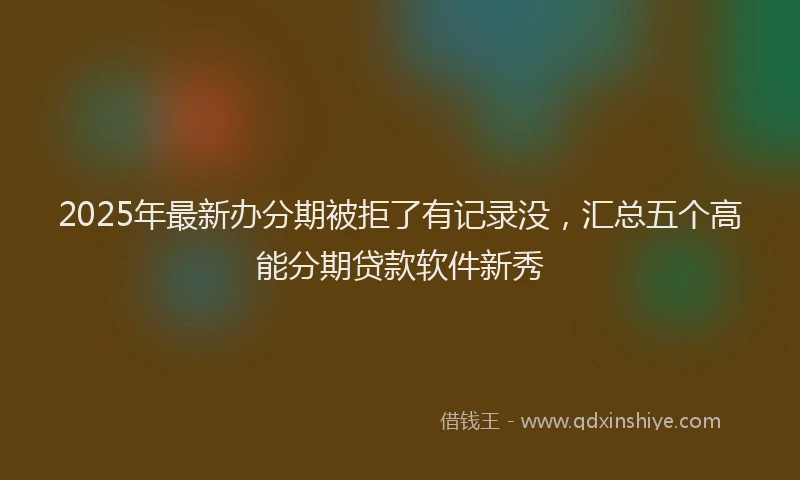 2025年最新办分期被拒了有记录没，汇总五个高能分期贷款软件新秀