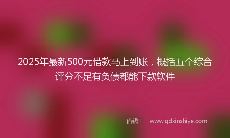2025年最新500元借款马上到账，概括五个综合评分不足有负债都能下款软件