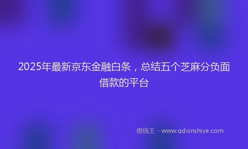 2025年最新京东金融白条，总结五个芝麻分负面借款的平台