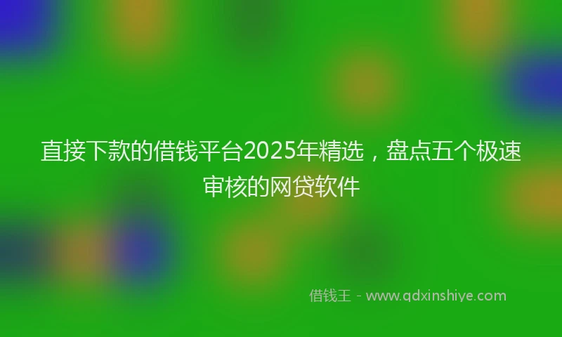 直接下款的借钱平台2025年精选，盘点五个极速审核的网贷软件