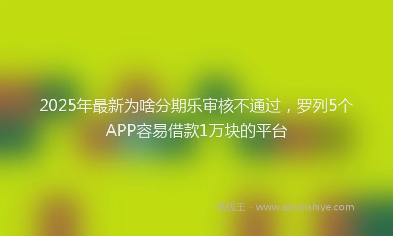 2025年最新为啥分期乐审核不通过，罗列5个APP容易借款1万块的平台