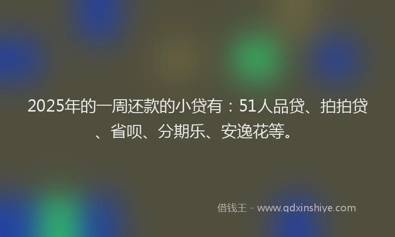 2025年的一周还款的小贷有：51人品贷、拍拍贷、省呗、分期乐、安逸花等。