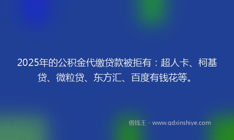 2025年的公积金代缴贷款被拒有：超人卡、柯基贷、微粒贷、东方汇、百度有钱花等。