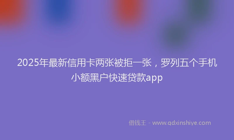 2025年最新信用卡两张被拒一张，罗列五个手机小额黑户快速贷款app