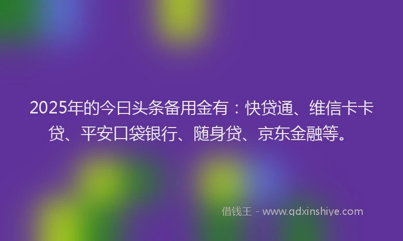 2025年的今曰头条备用金有：快贷通、维信卡卡贷、平安口袋银行、随身贷、京东金融等。