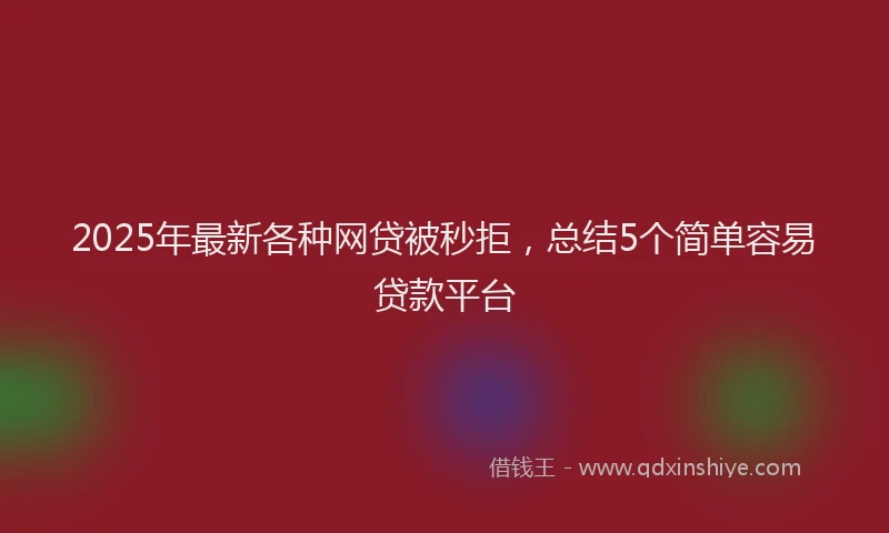 2025年最新各种网贷被秒拒，总结5个简单容易贷款平台