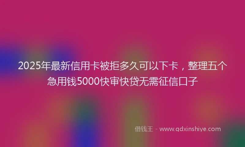 2025年最新信用卡被拒多久可以下卡，整理五个急用钱5000快审快贷无需征信口子