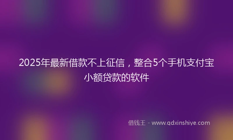 2025年最新借款不上征信，整合5个手机支付宝小额贷款的软件