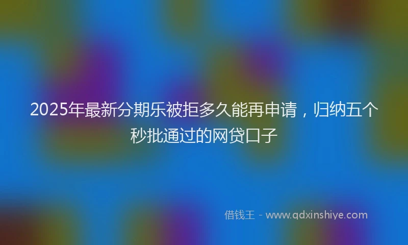 2025年最新分期乐被拒多久能再申请，归纳五个秒批通过的网贷口子
