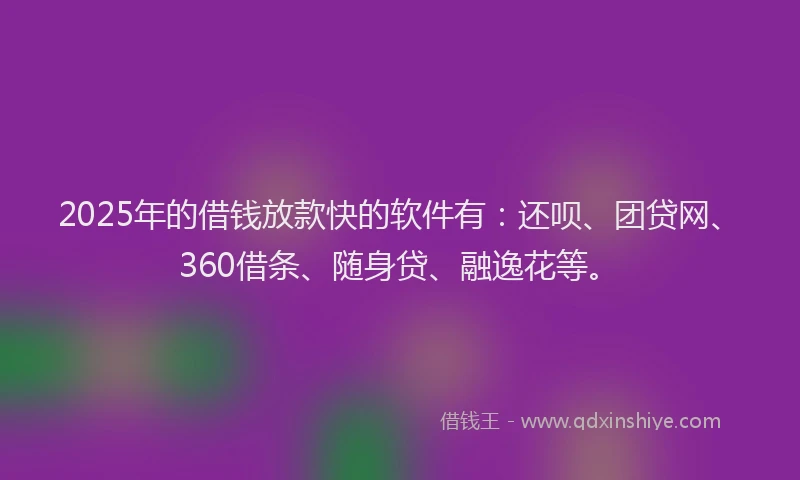2025年的借钱放款快的软件有：还呗、团贷网、360借条、随身贷、融逸花等。