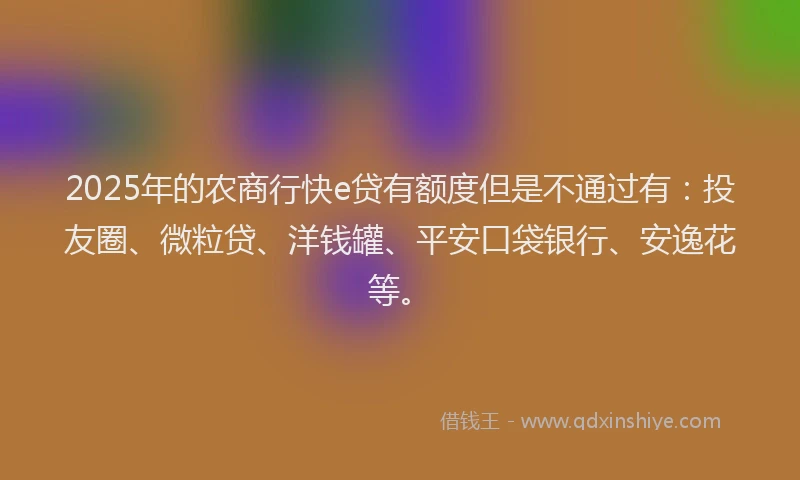 2025年的农商行快e贷有额度但是不通过有：投友圈、微粒贷、洋钱罐、平安口袋银行、安逸花等。