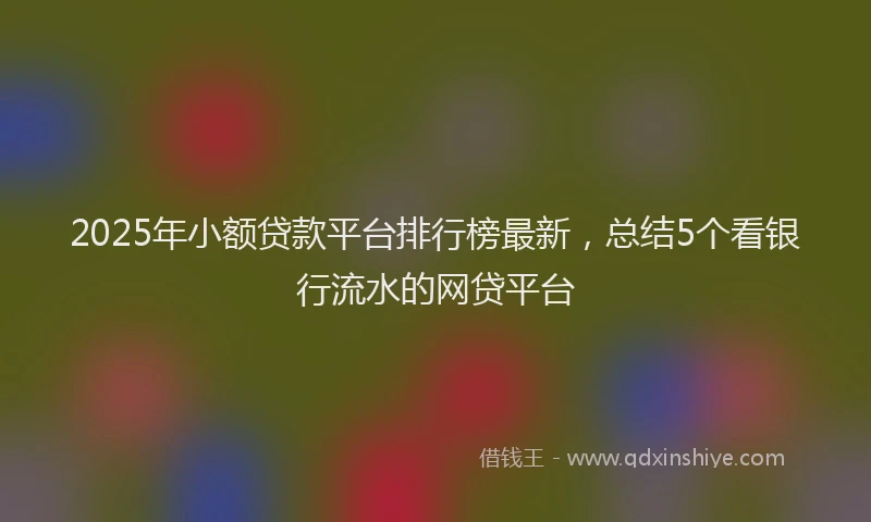 2025年小额贷款平台排行榜最新，总结5个看银行流水的网贷平台