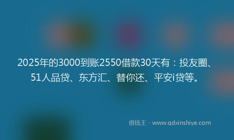 2025年的3000到账2550借款30天有：投友圈、51人品贷、东方汇、替你还、平安i贷等。