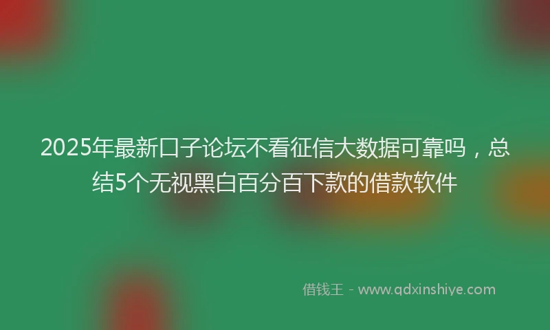 2025年最新口子论坛不看征信大数据可靠吗，总结5个无视黑白百分百下款的借款软件