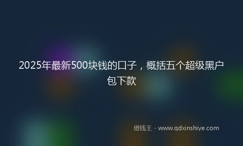 2025年最新500块钱的口子，概括五个超级黑户包下款