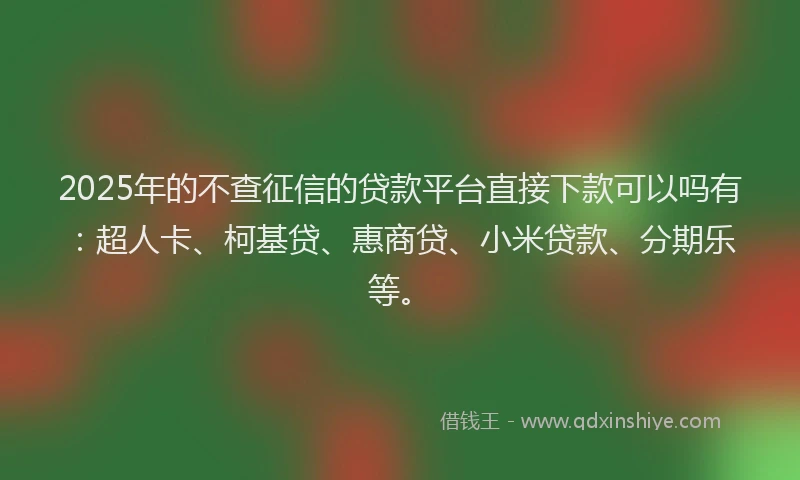 2025年的不查征信的贷款平台直接下款可以吗有：超人卡、柯基贷、惠商贷、小米贷款、分期乐等。