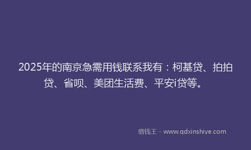 2025年的南京急需用钱联系我有：柯基贷、拍拍贷、省呗、美团生活费、平安i贷等。
