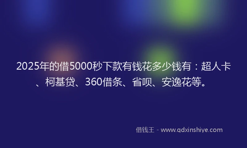 2025年的借5000秒下款有钱花多少钱有：超人卡、柯基贷、360借条、省呗、安逸花等。