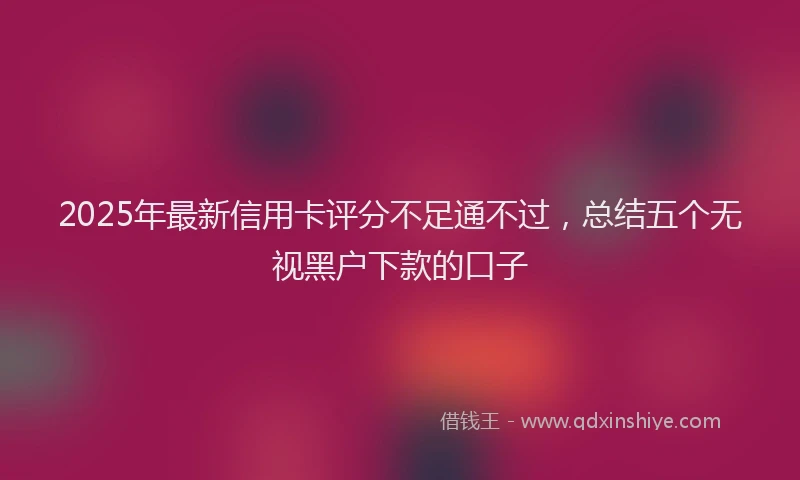 2025年最新信用卡评分不足通不过，总结五个无视黑户下款的口子