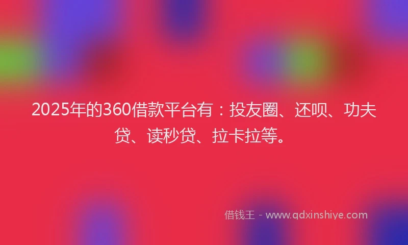 2025年的360借款平台有：投友圈、还呗、功夫贷、读秒贷、拉卡拉等。