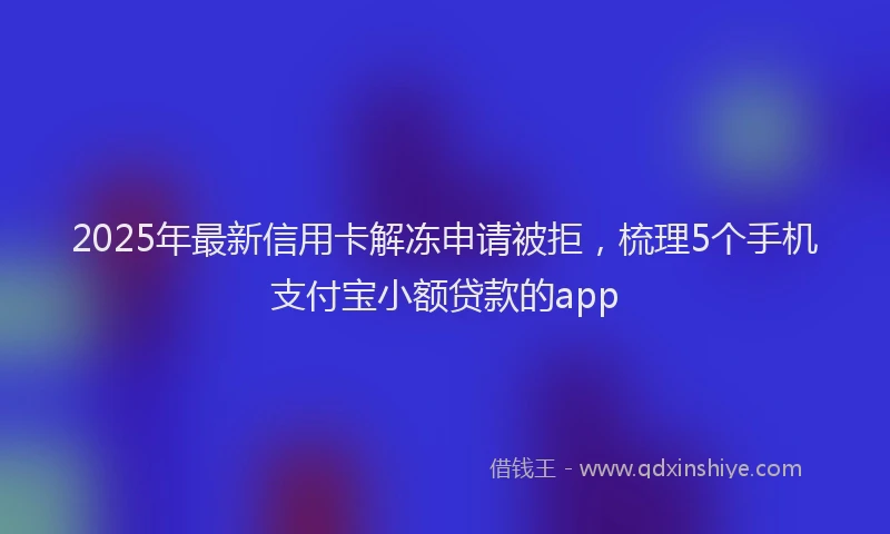 2025年最新信用卡解冻申请被拒，梳理5个手机支付宝小额贷款的app