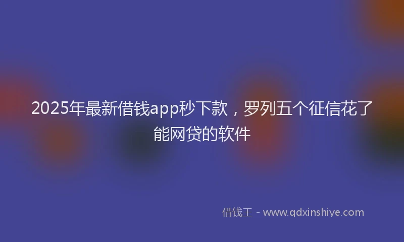 2025年最新借钱app秒下款，罗列五个征信花了能网贷的软件