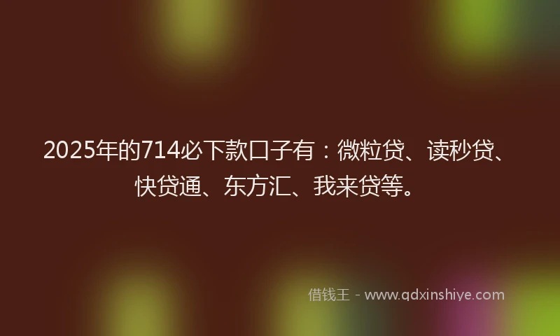 2025年的714必下款口子有：微粒贷、读秒贷、快贷通、东方汇、我来贷等。