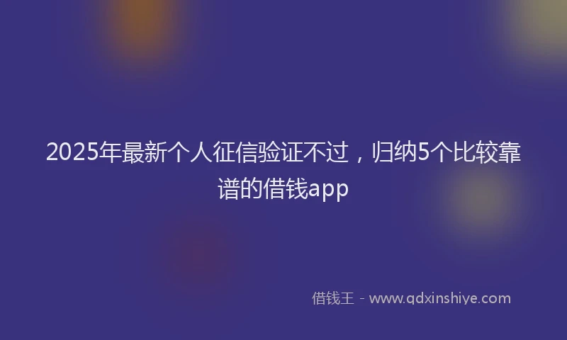 2025年最新个人征信验证不过，归纳5个比较靠谱的借钱app