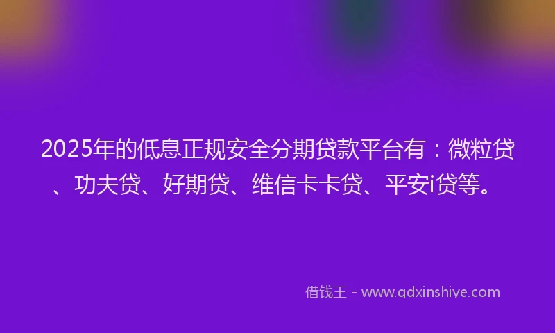 2025年的低息正规安全分期贷款平台有：微粒贷、功夫贷、好期贷、维信卡卡贷、平安i贷等。