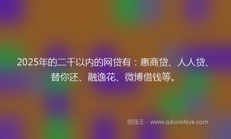 2025年的二千以内的网贷有：惠商贷、人人贷、替你还、融逸花、微博借钱等。