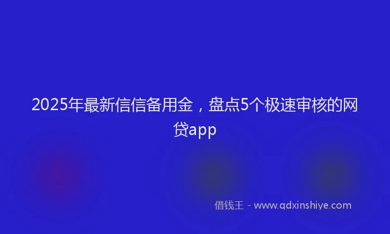 2025年最新信信备用金，盘点5个极速审核的网贷app