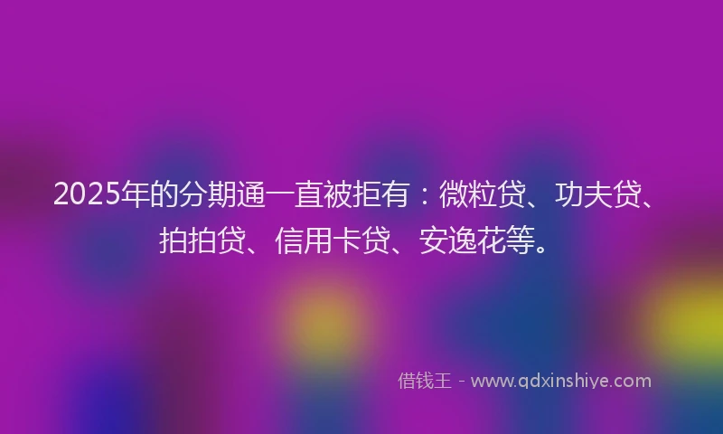 2025年的分期通一直被拒有：微粒贷、功夫贷、拍拍贷、信用卡贷、安逸花等。