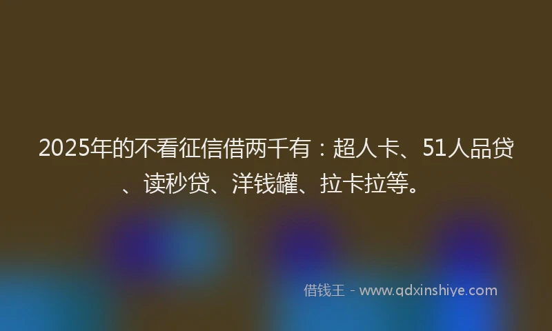 2025年的不看征信借两千有：超人卡、51人品贷、读秒贷、洋钱罐、拉卡拉等。