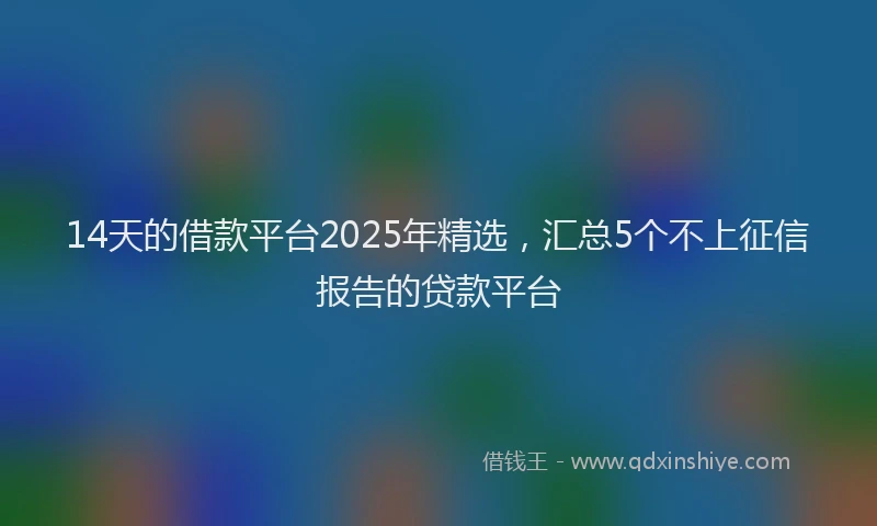 14天的借款平台2025年精选，汇总5个不上征信报告的贷款平台