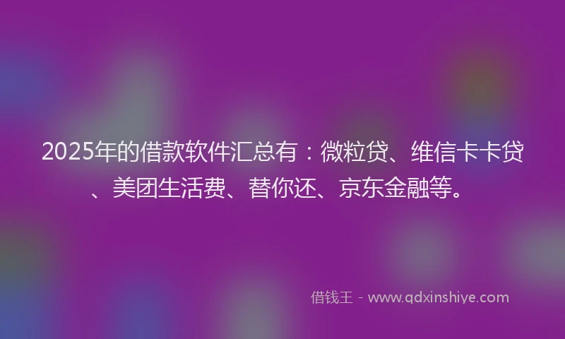 2025年的借款软件汇总有：微粒贷、维信卡卡贷、美团生活费、替你还、京东金融等。