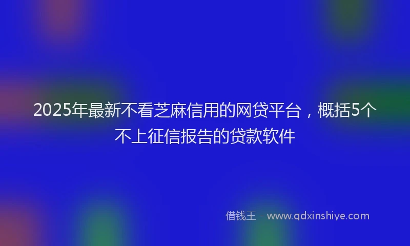 2025年最新不看芝麻信用的网贷平台，概括5个不上征信报告的贷款软件