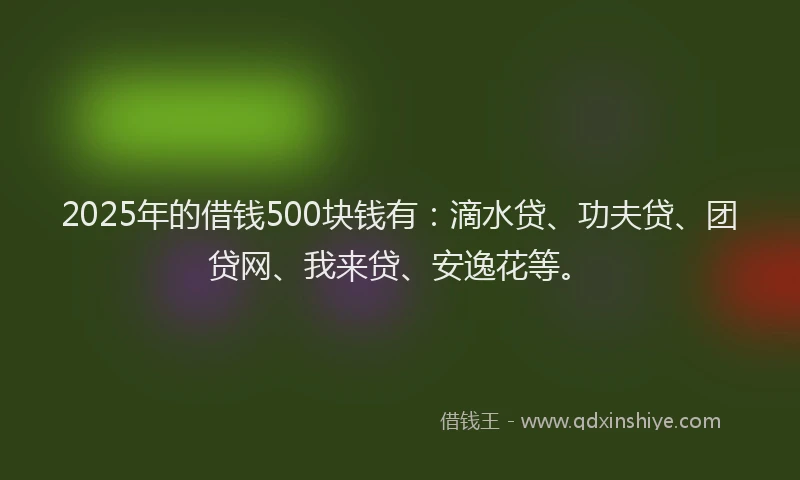 2025年的借钱500块钱有：滴水贷、功夫贷、团贷网、我来贷、安逸花等。
