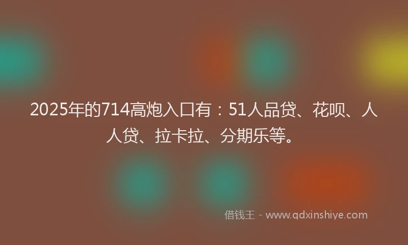 2025年的714高炮入口有：51人品贷、花呗、人人贷、拉卡拉、分期乐等。