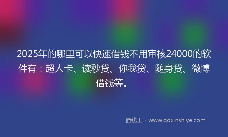 2025年的哪里可以快速借钱不用审核24000的软件有：超人卡、读秒贷、你我贷、随身贷、微博借钱等。
