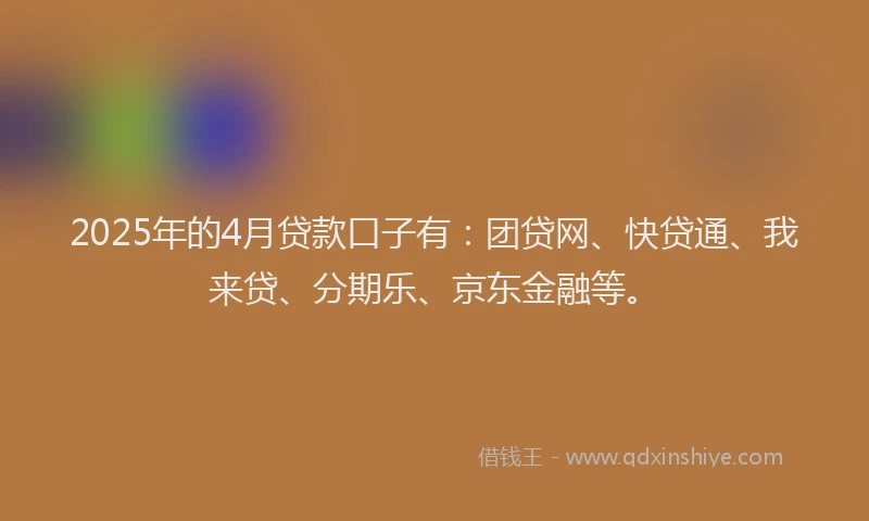 2025年的4月贷款口子有：团贷网、快贷通、我来贷、分期乐、京东金融等。