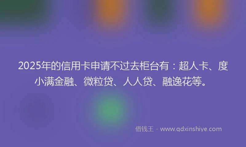 2025年的信用卡申请不过去柜台有：超人卡、度小满金融、微粒贷、人人贷、融逸花等。