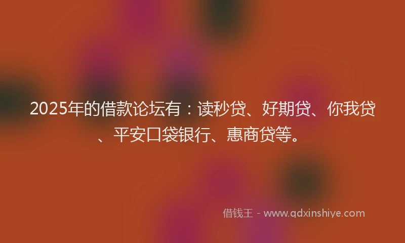 2025年的借款论坛有：读秒贷、好期贷、你我贷、平安口袋银行、惠商贷等。