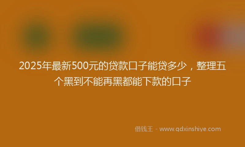 2025年最新500元的贷款口子能贷多少，整理五个黑到不能再黑都能下款的口子