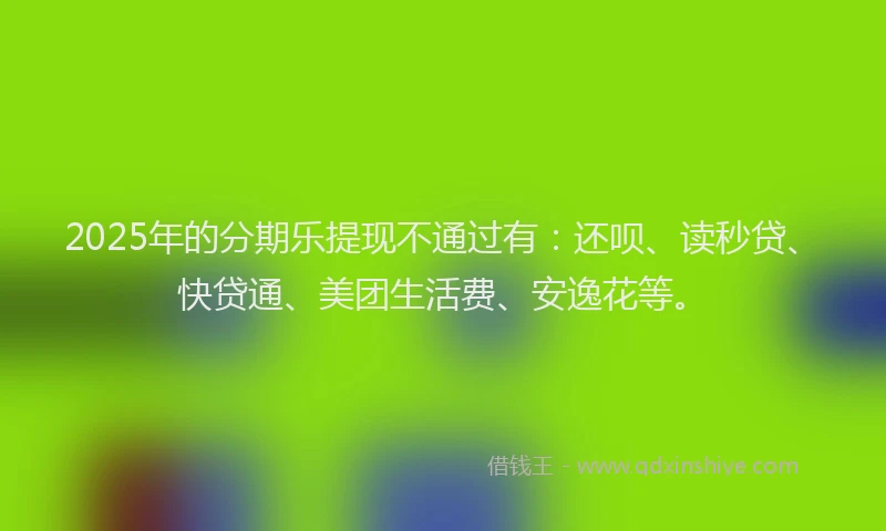 2025年的分期乐提现不通过有：还呗、读秒贷、快贷通、美团生活费、安逸花等。