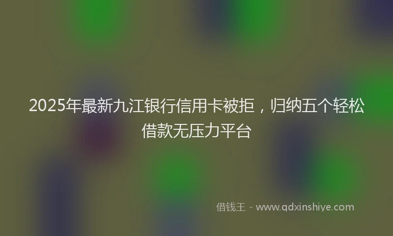 2025年最新九江银行信用卡被拒，归纳五个轻松借款无压力平台