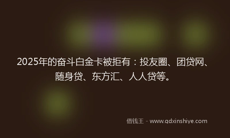 2025年的奋斗白金卡被拒有：投友圈、团贷网、随身贷、东方汇、人人贷等。