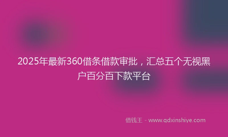 2025年最新360借条借款审批，汇总五个无视黑户百分百下款平台