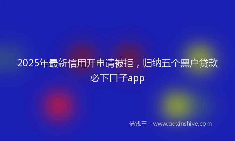 2025年最新信用开申请被拒，归纳五个黑户贷款必下口子app