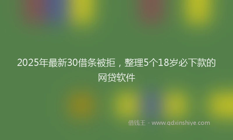 2025年最新30借条被拒，整理5个18岁必下款的网贷软件